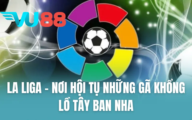 La Liga - Nơi Hội Tụ Những Gã Khổng Lồ Tây Ban Nha