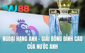 Ngoại Hạng Anh - Giải Bóng Đỉnh Cao Của Nước Anh