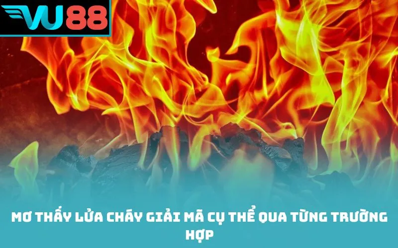 Mơ thấy lửa cháy giải mã cụ thể qua từng trường hợp