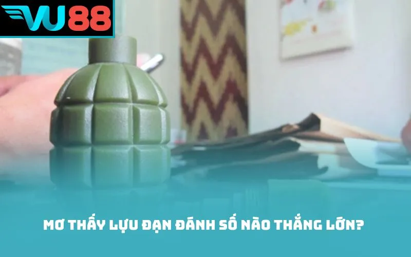 Mơ thấy lựu đạn đánh số nào thắng lớn?
